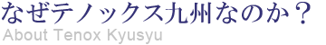 なぜテノックス九州なのか
